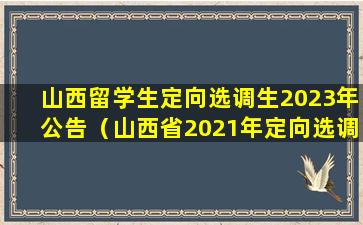 山西留学生定向选调生2023年公告（山西省2021年定向选调340名优秀高校毕业生公告）
