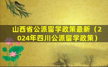 山西省公派留学政策最新（2024年四川公派留学政策）