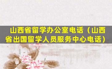 山西省留学办公室电话（山西省出国留学人员服务中心电话）