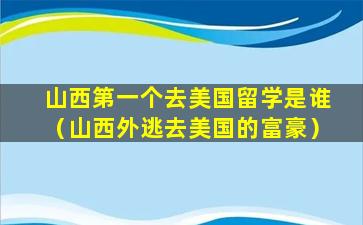 山西第一个去美国留学是谁（山西外逃去美国的富豪）