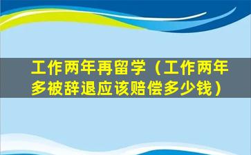 工作两年再留学（工作两年多被辞退应该赔偿多少钱）