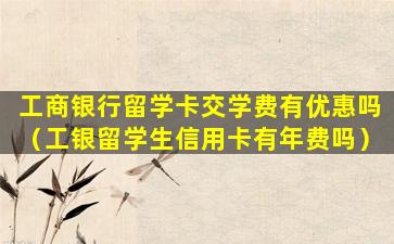 工商银行留学卡交学费有优惠吗（工银留学生信用卡有年费吗）