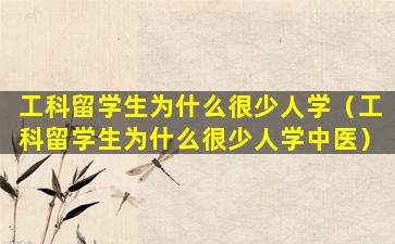 工科留学生为什么很少人学（工科留学生为什么很少人学中医）