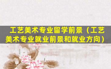 工艺美术专业留学前景（工艺美术专业就业前景和就业方向）