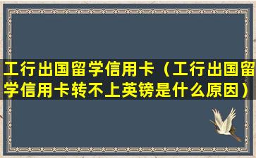 工行出国留学信用卡（工行出国留学信用卡转不上英镑是什么原因）