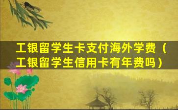 工银留学生卡支付海外学费（工银留学生信用卡有年费吗）