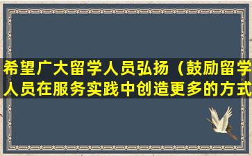 希望广大留学人员弘扬（鼓励留学人员在服务实践中创造更多的方式为国服务）