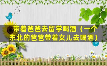带着爸爸去留学喝酒（一个东北的爸爸带着女儿去喝酒）