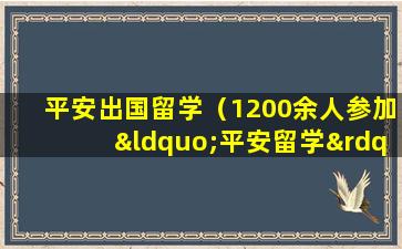 平安出国留学（1200余人参加“平安留学”出国留学行前培训会）