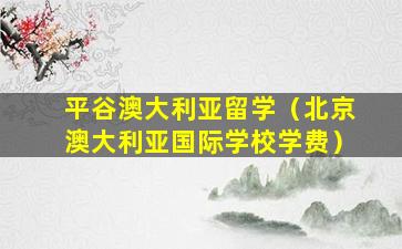 平谷澳大利亚留学（北京澳大利亚国际学校学费）