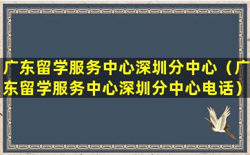 广东留学服务中心深圳分中心（广东留学服务中心深圳分中心电话）