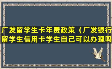 广发留学生卡年费政策（广发银行留学生信用卡学生自己可以办理吗）