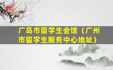 广岛市留学生会馆（广州市留学生服务中心地址）