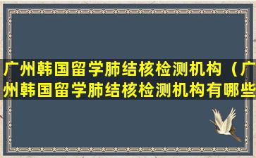 广州韩国留学肺结核检测机构（广州韩国留学肺结核检测机构有哪些）