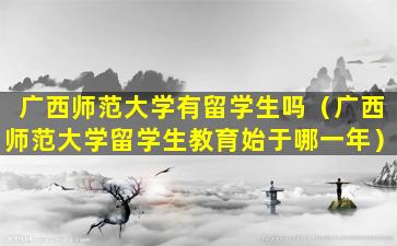 广西师范大学有留学生吗（广西师范大学留学生教育始于哪一年）