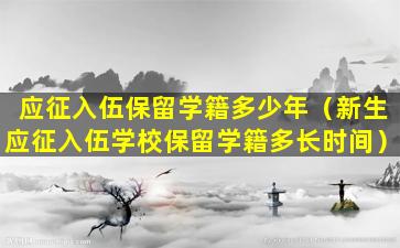 应征入伍保留学籍多少年（新生应征入伍学校保留学籍多长时间）