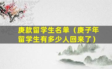 庚款留学生名单（庚子年留学生有多少人回来了）