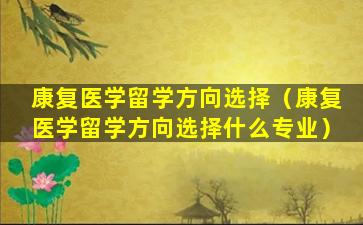 康复医学留学方向选择（康复医学留学方向选择什么专业）