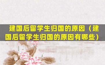 建国后留学生归国的原因（建国后留学生归国的原因有哪些）