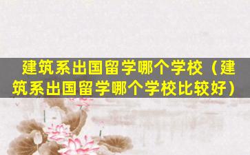 建筑系出国留学哪个学校（建筑系出国留学哪个学校比较好）