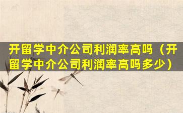 开留学中介公司利润率高吗（开留学中介公司利润率高吗多少）