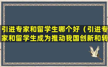 引进专家和留学生哪个好（引进专家和留学生成为推动我国创新和转型）