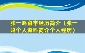 张一鸣留学经历简介（张一鸣个人资料简介个人经历）