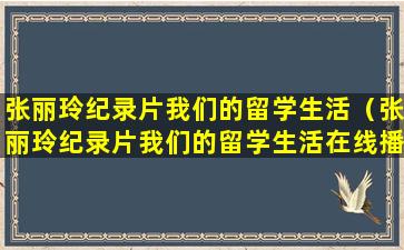 张丽玲纪录片我们的留学生活（张丽玲纪录片我们的留学生活在线播放）