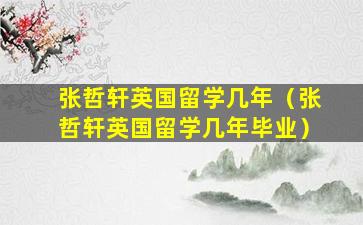 张哲轩英国留学几年（张哲轩英国留学几年毕业）