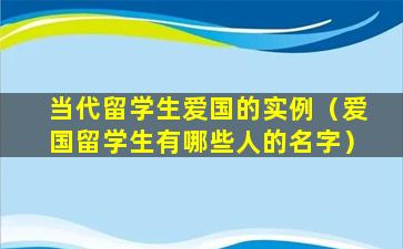 当代留学生爱国的实例（爱国留学生有哪些人的名字）