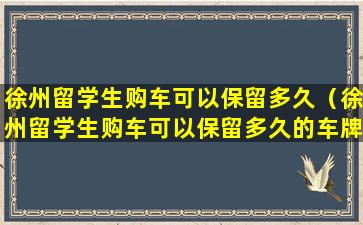 徐州留学生购车可以保留多久（徐州留学生购车可以保留多久的车牌号）