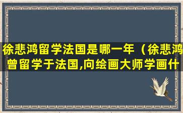 徐悲鸿留学法国是哪一年（徐悲鸿曾留学于法国,向绘画大师学画什么）