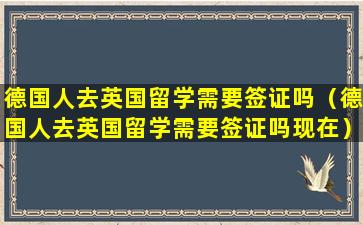 德国人去英国留学需要签证吗（德国人去英国留学需要签证吗现在）