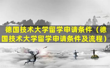 德国技术大学留学申请条件（德国技术大学留学申请条件及流程）