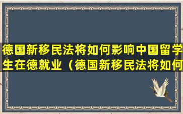 德国新移民法将如何影响中国留学生在德就业（德国新移民法将如何影响中国留学生在德就业）