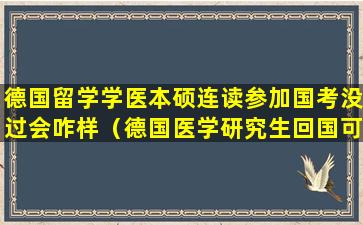 德国留学学医本硕连读参加国考没过会咋样（德国医学研究生回国可以被认证么）