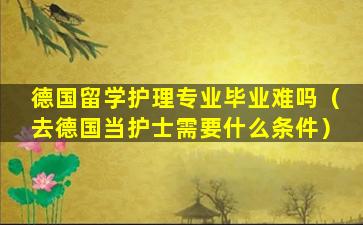 德国留学护理专业毕业难吗（去德国当护士需要什么条件）