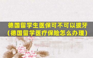 德国留学生医保可不可以拔牙（德国留学医疗保险怎么办理）