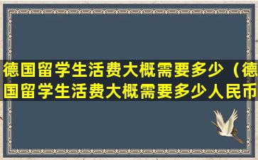 德国留学生活费大概需要多少（德国留学生活费大概需要多少人民币）