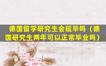 德国留学研究生会延毕吗（德国研究生两年可以正常毕业吗）
