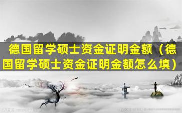 德国留学硕士资金证明金额（德国留学硕士资金证明金额怎么填）