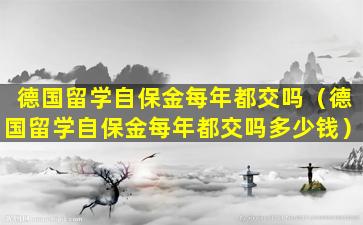 德国留学自保金每年都交吗（德国留学自保金每年都交吗多少钱）