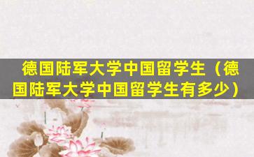 德国陆军大学中国留学生（德国陆军大学中国留学生有多少）