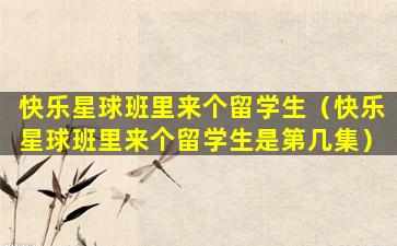 快乐星球班里来个留学生（快乐星球班里来个留学生是第几集）