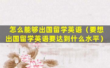 怎么能够出国留学英语（要想出国留学英语要达到什么水平）