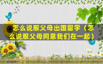 怎么说服父母出国留学（怎么说服父母同意我们在一起）