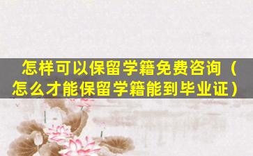 怎样可以保留学籍免费咨询（怎么才能保留学籍能到毕业证）