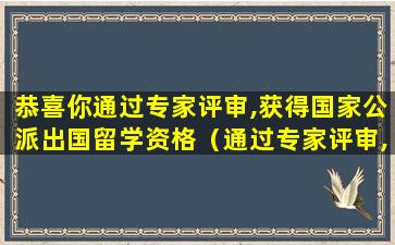 恭喜你通过专家评审,获得国家公派出国留学资格（通过专家评审,获得公派留学资格需要签约吗）