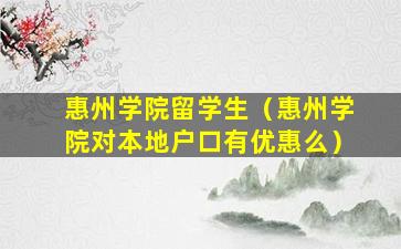 惠州学院留学生（惠州学院对本地户口有优惠么）