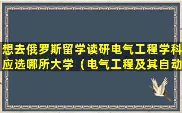 想去俄罗斯留学读研电气工程学科应选哪所大学（电气工程及其自动化考研俄语的学校）